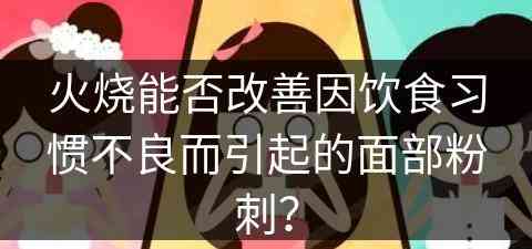 火烧能否改善因饮食习惯不良而引起的面部粉刺？